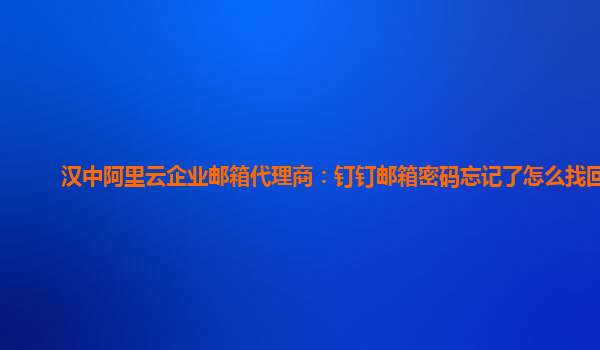 汉中阿里云企业邮箱代理商：钉钉邮箱密码忘记了怎么找回来