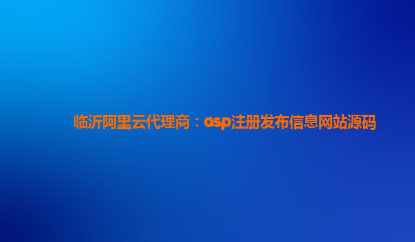 临沂阿里云代理商：asp注册发布信息网站源码