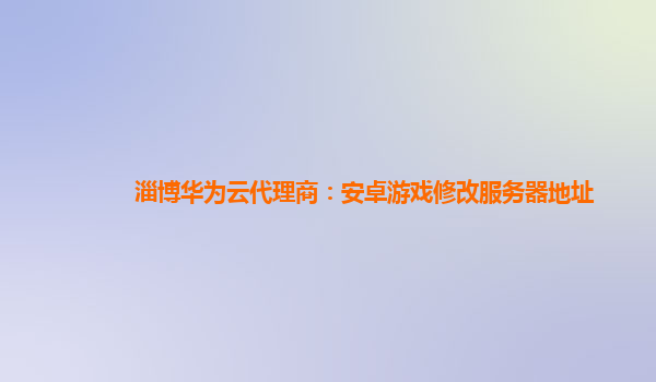 淄博华为云代理商：安卓游戏修改服务器地址