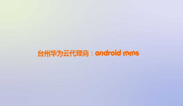 台州华为云代理商：android mms