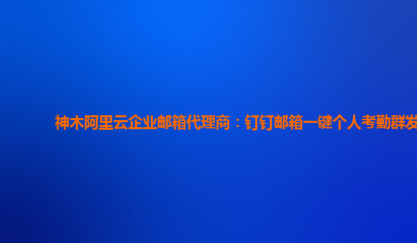 神木阿里云企业邮箱代理商：钉钉邮箱一键个人考勤群发