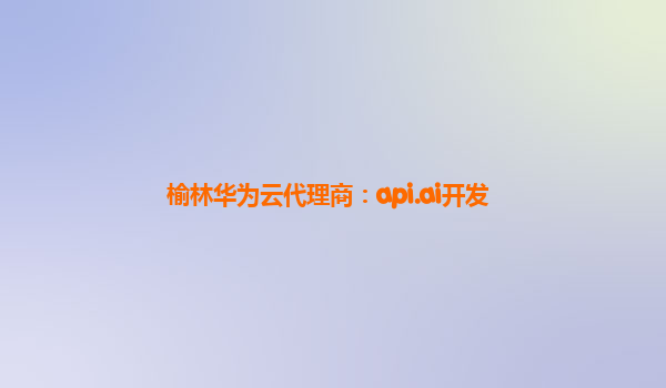 榆林华为云代理商：api.ai开发