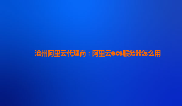 沧州阿里云代理商：阿里云ecs服务器怎么用