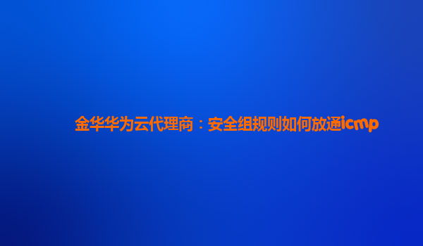 金华华为云代理商：安全组规则如何放通icmp