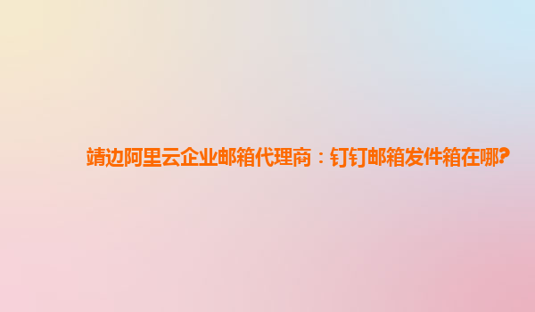 靖边阿里云企业邮箱代理商：钉钉邮箱发件箱在哪?