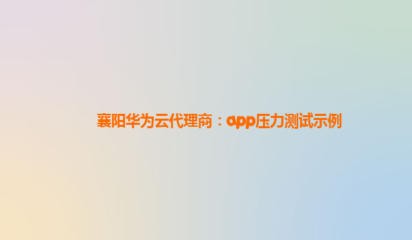 襄阳华为云代理商：app压力测试示例