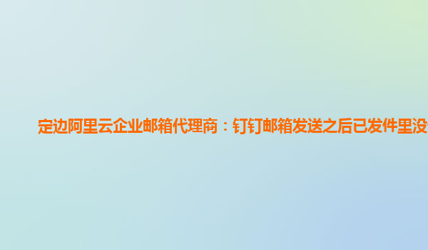 定边阿里云企业邮箱代理商：钉钉邮箱发送之后已发件里没记录