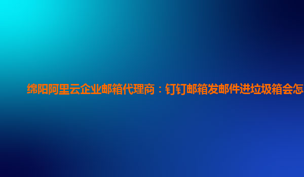 绵阳阿里云企业邮箱代理商：钉钉邮箱发邮件进垃圾箱会怎么样