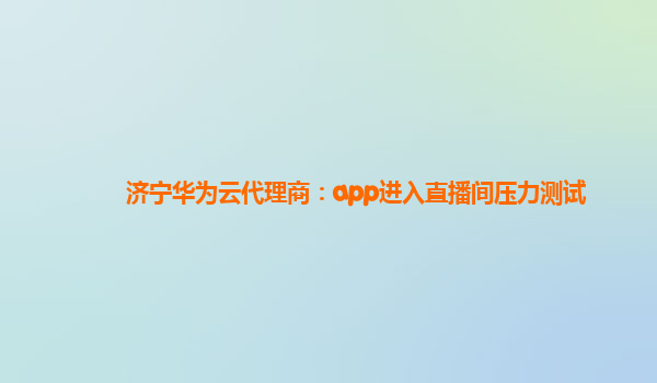 济宁华为云代理商：app进入直播间压力测试