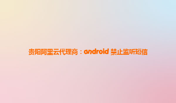 贵阳阿里云代理商：android 禁止监听短信