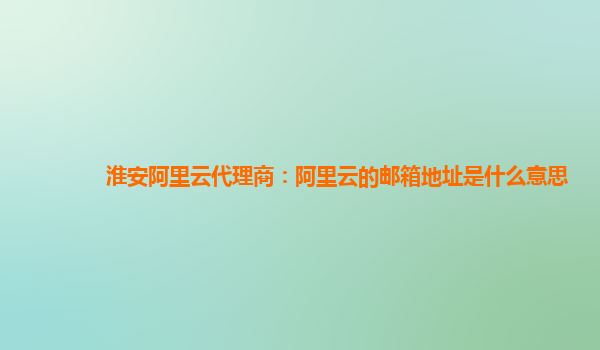 淮安阿里云代理商：阿里云的邮箱地址是什么意思