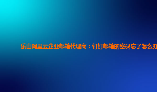 乐山阿里云企业邮箱代理商：钉钉邮箱的密码忘了怎么办