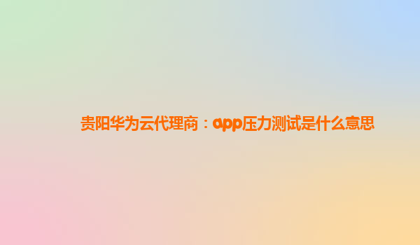 贵阳华为云代理商：app压力测试是什么意思