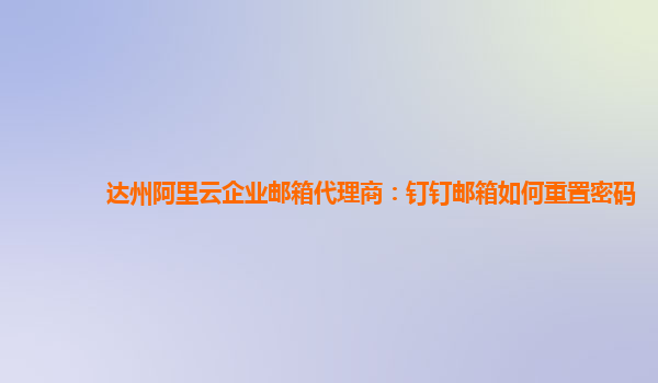 达州阿里云企业邮箱代理商：钉钉邮箱如何重置密码