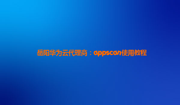 岳阳华为云代理商：appscan使用教程