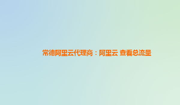 常德阿里云代理商：阿里云 查看总流量