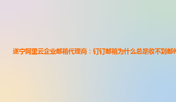 遂宁阿里云企业邮箱代理商：钉钉邮箱为什么总是收不到邮件信息