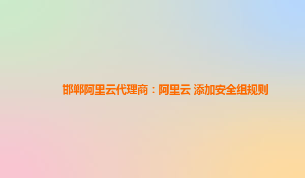 邯郸阿里云代理商：阿里云 添加安全组规则