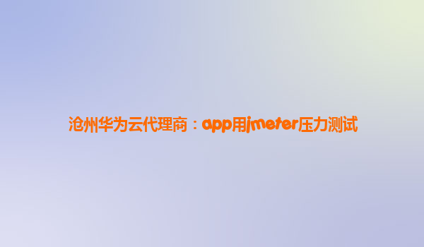 沧州华为云代理商：app用jmeter压力测试