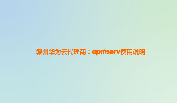 赣州华为云代理商：apmserv使用说明