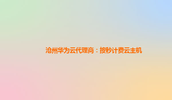 沧州华为云代理商：按秒计费云主机