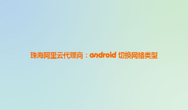 珠海阿里云代理商：android 切换网络类型