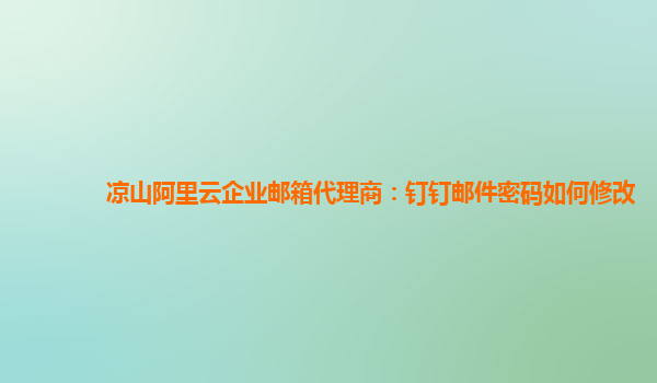 凉山阿里云企业邮箱代理商：钉钉邮件密码如何修改