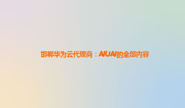 邯郸华为云代理商：AIUAI的全部内容