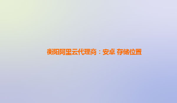 衡阳阿里云代理商：安卓 存储位置