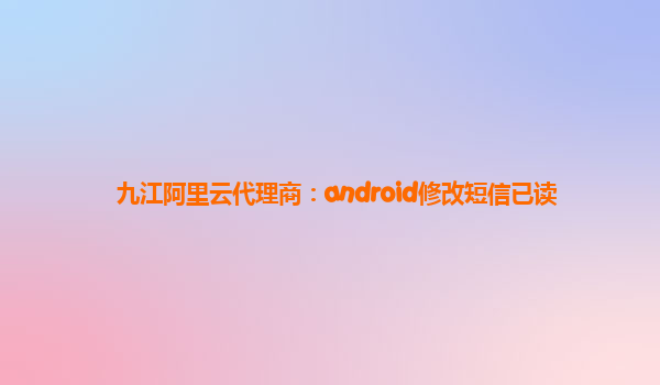 九江阿里云代理商：android修改短信已读