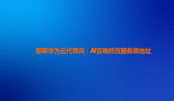 邯郸华为云代理商：AI音响修改服务器地址