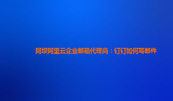 阿坝阿里云企业邮箱代理商：钉钉如何写邮件