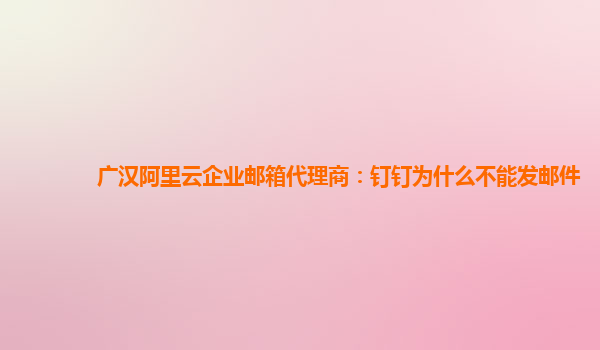 广汉阿里云企业邮箱代理商：钉钉为什么不能发邮件