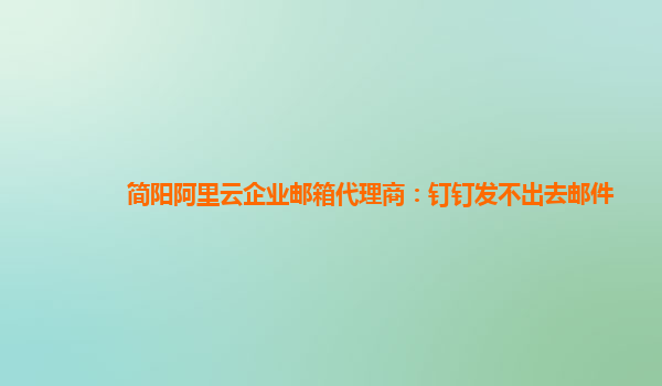 简阳阿里云企业邮箱代理商：钉钉发不出去邮件