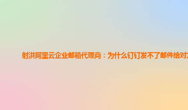 射洪阿里云企业邮箱代理商：为什么钉钉发不了邮件给对方