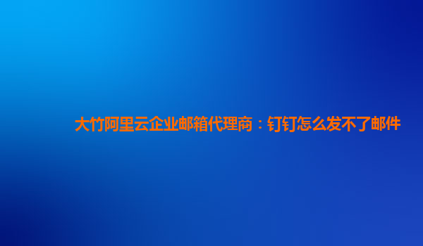 大竹阿里云企业邮箱代理商：钉钉怎么发不了邮件