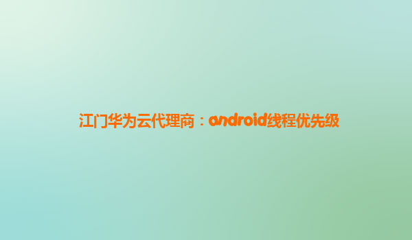 江门华为云代理商：android线程优先级