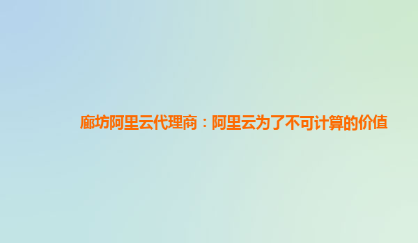 廊坊阿里云代理商：阿里云为了不可计算的价值