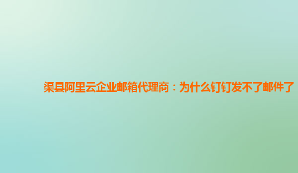 渠县阿里云企业邮箱代理商：为什么钉钉发不了邮件了