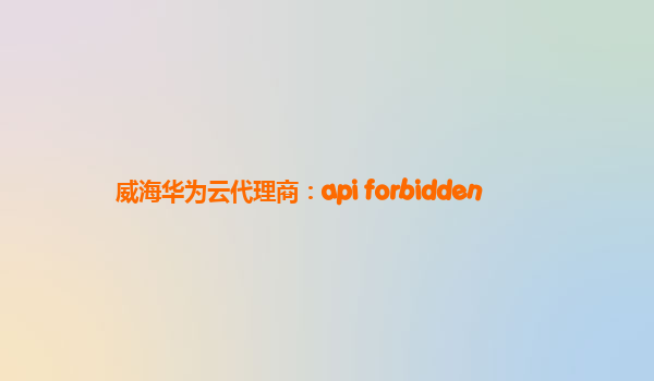 威海华为云代理商：api forbidden