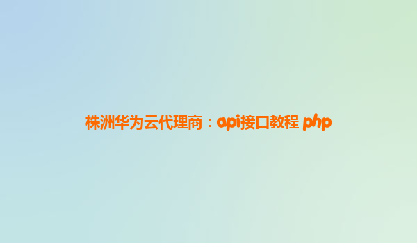 株洲华为云代理商：api接口教程 php