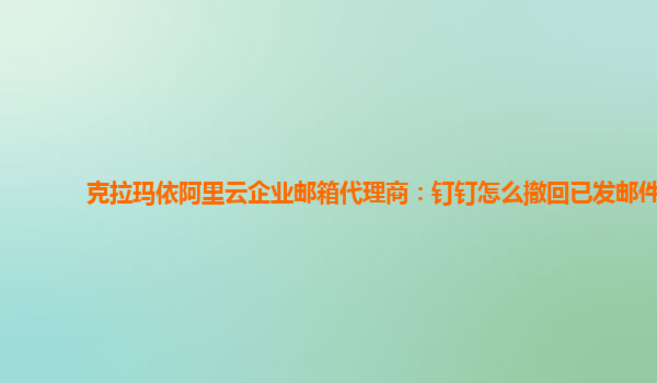 克拉玛依阿里云企业邮箱代理商：钉钉怎么撤回已发邮件