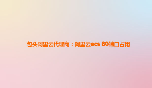 包头阿里云代理商：阿里云ecs 80端口占用