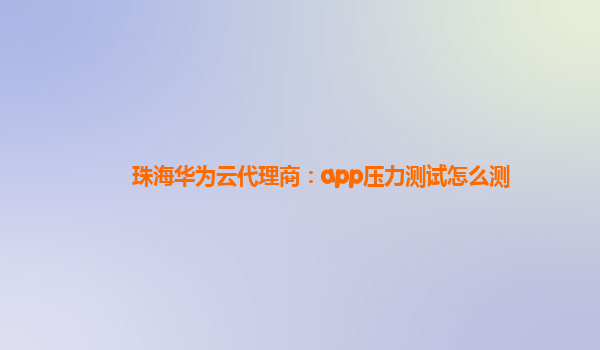 珠海华为云代理商：app压力测试怎么测