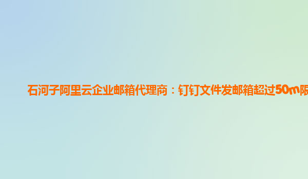 石河子阿里云企业邮箱代理商：钉钉文件发邮箱超过50m限制