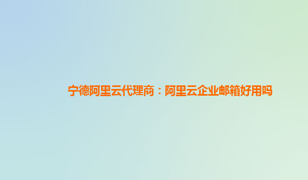 宁德阿里云代理商：阿里云企业邮箱好用吗