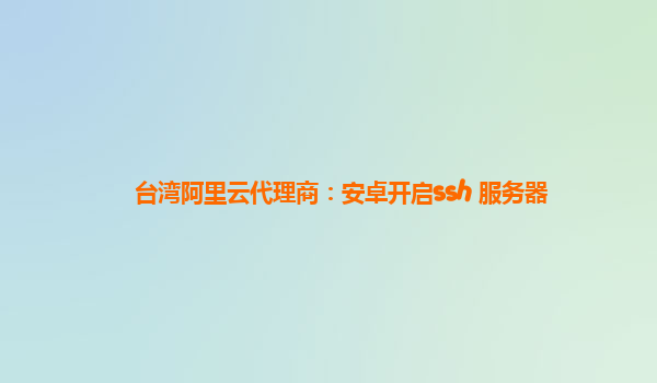 台湾阿里云代理商：安卓开启ssh 服务器