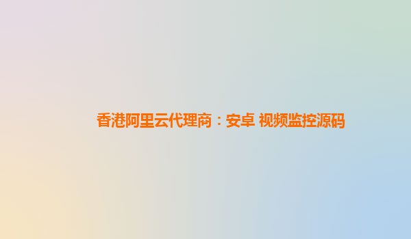 香港阿里云代理商：安卓 视频监控源码