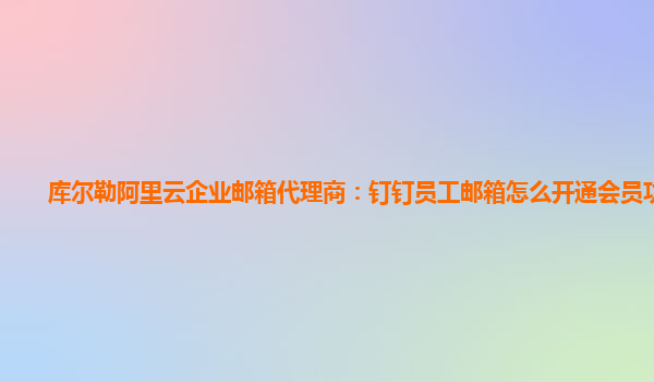 库尔勒阿里云企业邮箱代理商：钉钉员工邮箱怎么开通会员功能呢