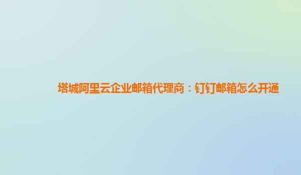 塔城阿里云企业邮箱代理商：钉钉邮箱怎么开通